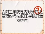 安阳工学院是否对外开放，要预约吗(安阳工学院开放预约吗)
