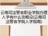 云南司法警官职业学院办理入学有什么攻略没(云南司法警官学院入学指南)