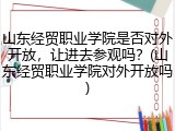 山东经贸职业学院是否对外开放，让进去参观吗？(山东经贸职业学院对外开放吗)