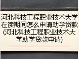 河北科技工程职业技术大学在读期间怎么申请助学贷款(河北科技工程职业技术大学助学贷款申请)