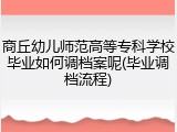 商丘幼儿师范高等专科学校毕业如何调档案呢(毕业调档流程)