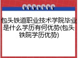 包头铁道职业技术学院毕业是什么学历有何优势(包头铁院学历优势)