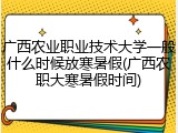 广西农业职业技术大学一般什么时候放寒暑假(广西农职大寒暑假时间)