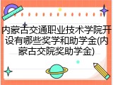 内蒙古交通职业技术学院开设有哪些奖学和助学金(内蒙古交院奖助学金)