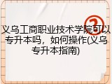 义乌工商职业技术学院可以专升本吗，如何操作(义乌专升本指南)