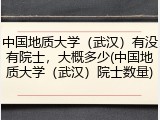 中国地质大学（武汉）有没有院士，大概多少(中国地质大学（武汉）院士数量)