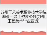 苏州工艺美术职业技术学院毕业一般工资多少钱(苏州工艺美术毕业薪资)