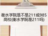衡水学院是不是211或985高校(衡水学院是211吗)