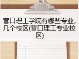 营口理工学院有哪些专业，几个校区(营口理工专业校区)