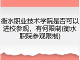 衡水职业技术学院是否可以进校参观，有何限制(衡水职院参观限制)