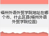 福州外语外贸学院地址在哪个市，什么区县(福州外语外贸学院位置)