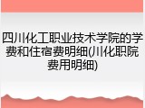 四川化工职业技术学院的学费和住宿费明细(川化职院费用明细)