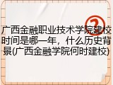 广西金融职业技术学院建校时间是哪一年，什么历史背景(广西金融学院何时建校)