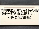 四川中医药高等专科学校的院校代码和邮编是多少(川中医专代码邮编)