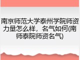 南京师范大学泰州学院师资力量怎么样，名气如何(南师泰院师资名气)