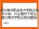 嘉兴南洋职业技术学院占地多少亩，什么情况下成立(嘉兴南洋学院占地与建校)