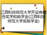 江西科技师范大学开设有哪些奖学和助学金(江西科技师范大学奖助学金)