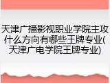 天津广播影视职业学院主攻什么方向有哪些王牌专业(天津广电学院王牌专业)