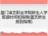厦门演艺职业学院新生入学报道时间和指南(厦艺新生报到指南)