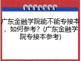 广东金融学院能不能专接本，如何参考？(广东金融学院专接本参考)
