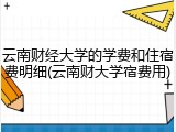 云南财经大学的学费和住宿费明细(云南财大学宿费用)