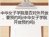 中华女子学院是否对外开放，要预约吗(中华女子学院开放预约吗)