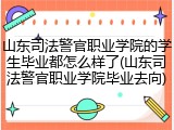 山东司法警官职业学院的学生毕业都怎么样了(山东司法警官职业学院毕业去向)