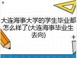 大连海事大学的学生毕业都怎么样了(大连海事毕业生去向)