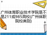 广州体育职业技术学院是不是211或985高校(广州体职院校类别)