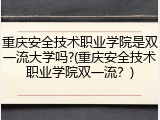 重庆安全技术职业学院是双一流大学吗?(重庆安全技术职业学院双一流？)