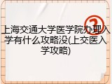 上海交通大学医学院办理入学有什么攻略没(上交医入学攻略)