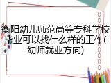 衡阳幼儿师范高等专科学校毕业可以找什么样的工作(幼师就业方向)