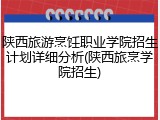陕西旅游烹饪职业学院招生计划详细分析(陕西旅烹学院招生)