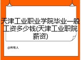 天津工业职业学院毕业一般工资多少钱(天津工业职院薪资)