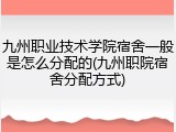 九州职业技术学院宿舍一般是怎么分配的(九州职院宿舍分配方式)