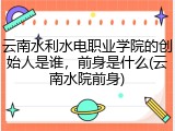 云南水利水电职业学院的创始人是谁，前身是什么(云南水院前身)