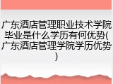 广东酒店管理职业技术学院毕业是什么学历有何优势(广东酒店管理学院学历优势)