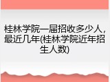 桂林学院一届招收多少人，最近几年(桂林学院近年招生人数)