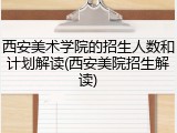 西安美术学院的招生人数和计划解读(西安美院招生解读)
