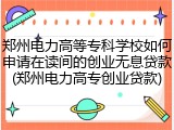 郑州电力高等专科学校如何申请在读间的创业无息贷款(郑州电力高专创业贷款)
