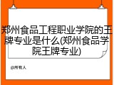 郑州食品工程职业学院的王牌专业是什么(郑州食品学院王牌专业)