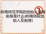 岭南师范学院的创始人是谁，前身是什么(岭南师院创始人及前身)