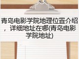 青岛电影学院地理位置介绍，详细地址在哪(青岛电影学院地址)