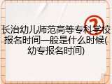 长治幼儿师范高等专科学校报名时间一般是什么时候(幼专报名时间)
