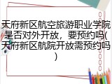 天府新区航空旅游职业学院是否对外开放，要预约吗(天府新区航院开放需预约吗)