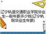 辽宁轨道交通职业学院毕业生一般年薪多少钱(辽宁轨院毕业生年薪)