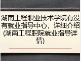 湖南工程职业技术学院有没有就业指导中心，详细介绍(湖南工程职院就业指导详情)