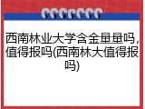西南林业大学含金量量吗，值得报吗(西南林大值得报吗)