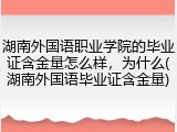 湖南外国语职业学院的毕业证含金量怎么样，为什么(湖南外国语毕业证含金量)