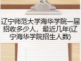 辽宁师范大学海华学院一届招收多少人，最近几年(辽宁海华学院招生人数)